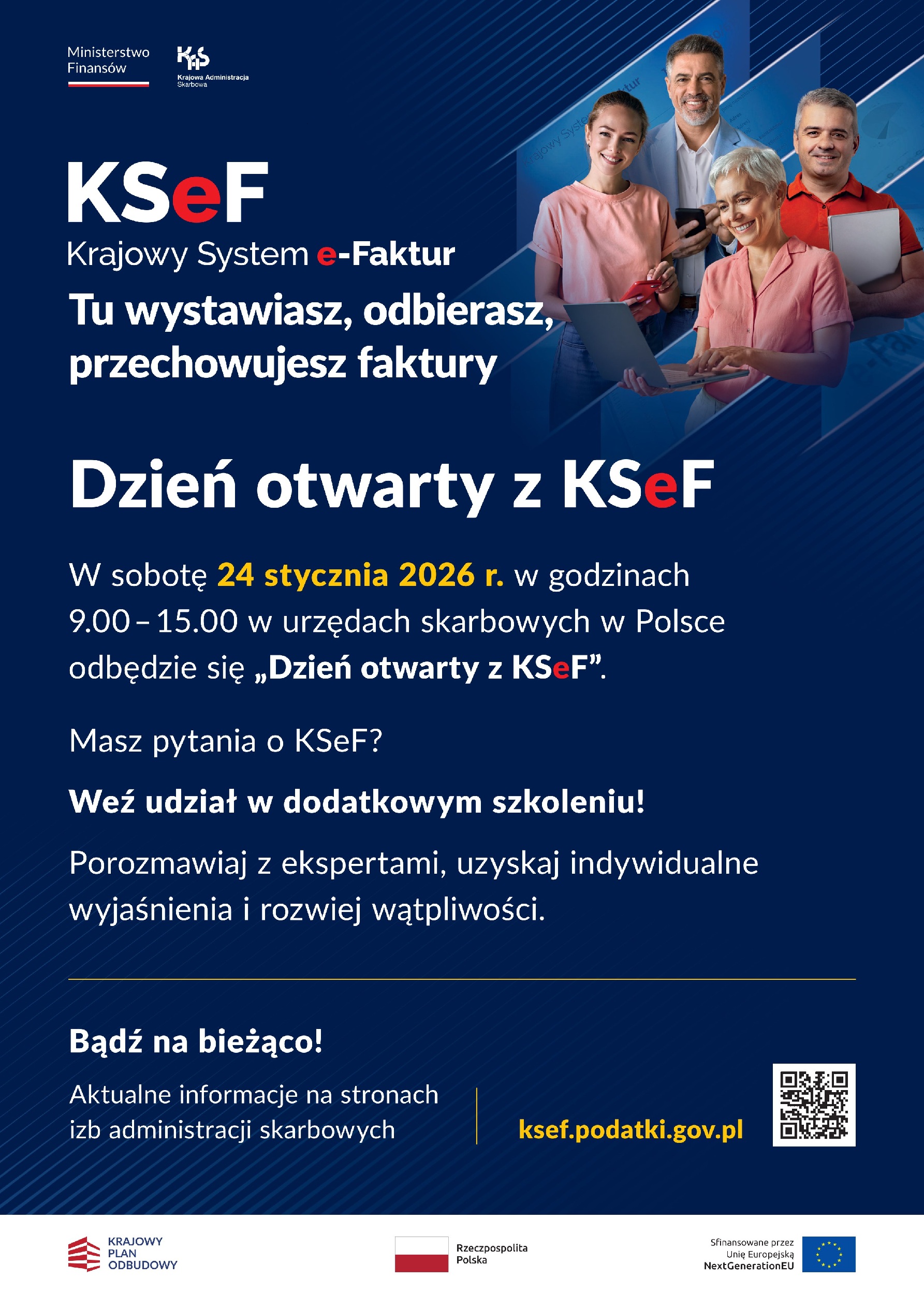 ksef.podatki.gov.pl
Aktualne informacje na stronach
izb administracji skarbowych
Dzień otwarty z KSeF
W sobotę 24 stycznia 2026 r. w godzinach 9.00 – 15.00 w urzędach skarbowych w Polsce odbędzie się „Dzień otwarty z KSeF”.
Masz pytania o KSeF?
Weź udział w dodatkowym szkoleniu!
Porozmawiaj z ekspertami, uzyskaj indywidualne wyjaśnienia i rozwiej wątpliwości.
Tu wystawiasz, odbierasz,
przechowujesz faktury
Bądź na bieżąco!